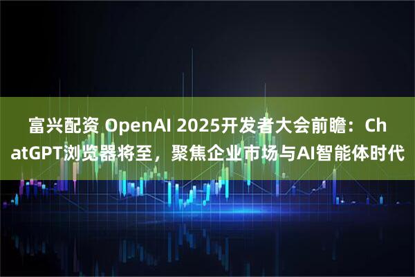 富兴配资 OpenAI 2025开发者大会前瞻:ChatGPT浏览器将至,聚焦企业市场与AI智能体时代
