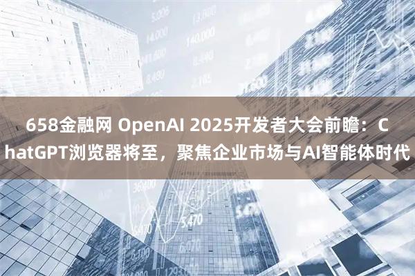 658金融网 OpenAI 2025开发者大会前瞻:ChatGPT浏览器将至,聚焦企业市场与AI智能体时代