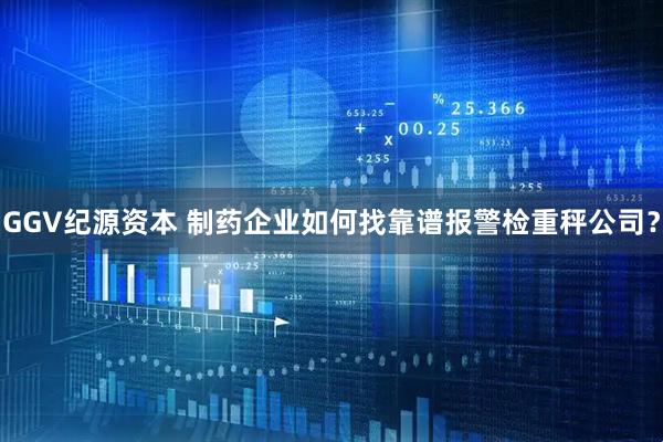 GGV纪源资本 制药企业如何找靠谱报警检重秤公司?