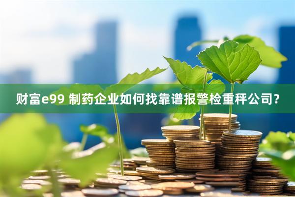 财富e99 制药企业如何找靠谱报警检重秤公司?