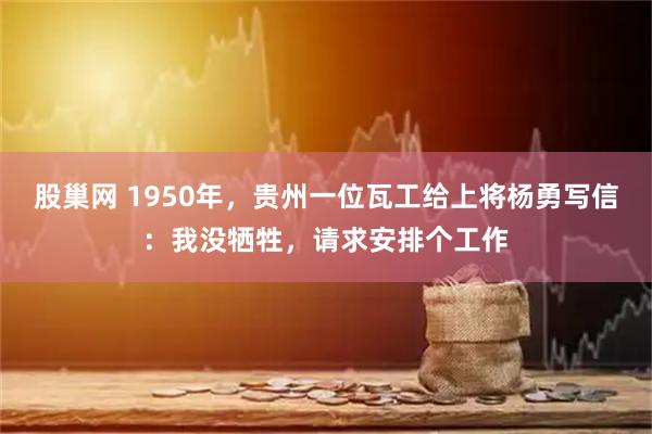 股巢网 1950年，贵州一位瓦工给上将杨勇写信：我没牺牲，请求安排个工作