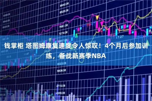 钱掌柜 塔图姆康复速度令人惊叹！4个月后参加训练，备战新赛季NBA