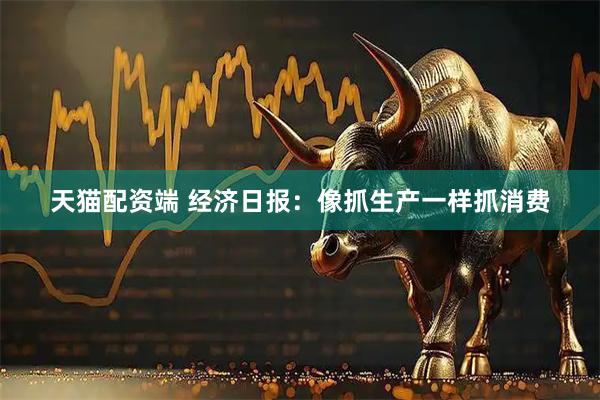 天猫配资端 经济日报：像抓生产一样抓消费