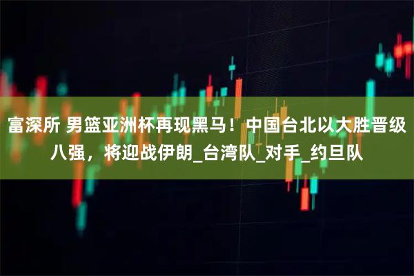 富深所 男篮亚洲杯再现黑马!中国台北以大胜晋级八强,将迎战伊朗_台湾队_对手_约旦队