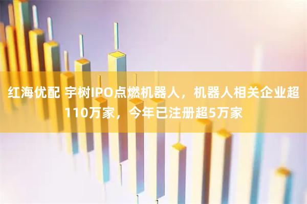 红海优配 宇树IPO点燃机器人，机器人相关企业超110万家，今年已注册超5万家