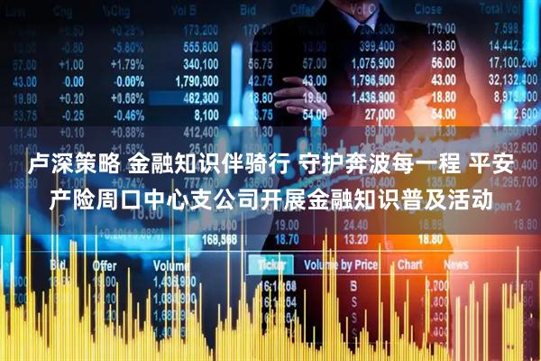 卢深策略 金融知识伴骑行 守护奔波每一程 平安产险周口中心支公司开展金融知识普及活动