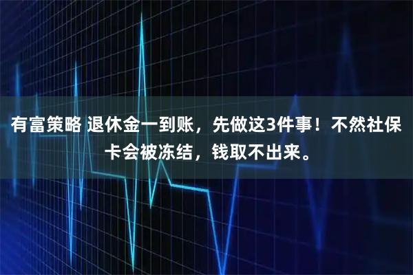 有富策略 退休金一到账,先做这3件事!不然社保卡会被冻结,钱取不出来。