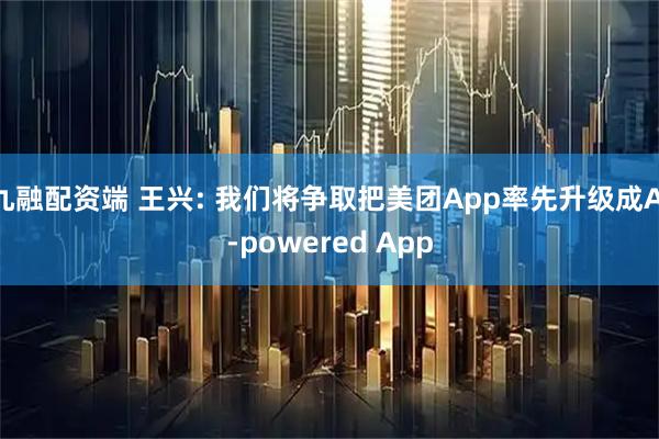 九融配资端 王兴: 我们将争取把美团App率先升级成AI-powered App