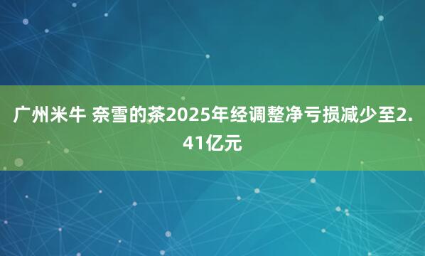 广州米牛 奈雪的茶2025年经调整净亏损减少至2.41亿元