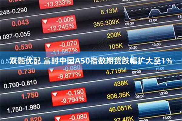 双融优配 富时中国A50指数期货跌幅扩大至1%