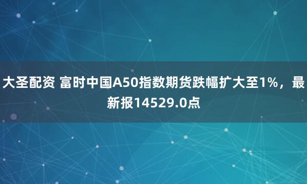 大圣配资 富时中国A50指数期货跌幅扩大至1%，最新报14529.0点